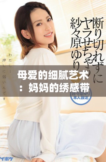 母爱的细腻艺术：妈妈的绣感带给我温暖与启迪