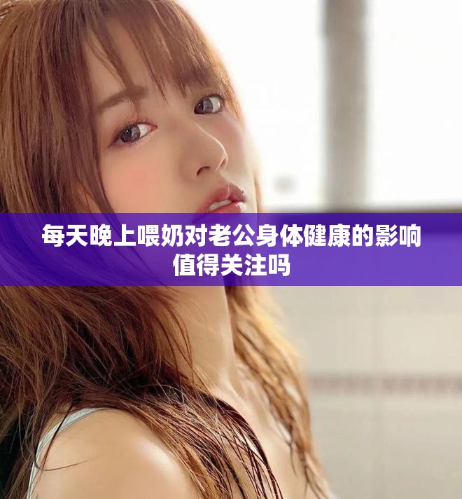 每天晚上喂奶对老公身体健康的影响值得关注吗