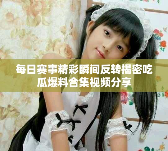 每日赛事精彩瞬间反转揭密吃瓜爆料合集视频分享