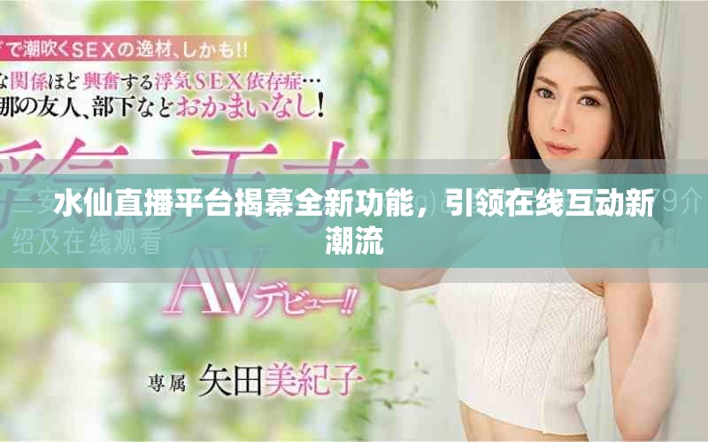 水仙直播平台揭幕全新功能，引领在线互动新潮流
