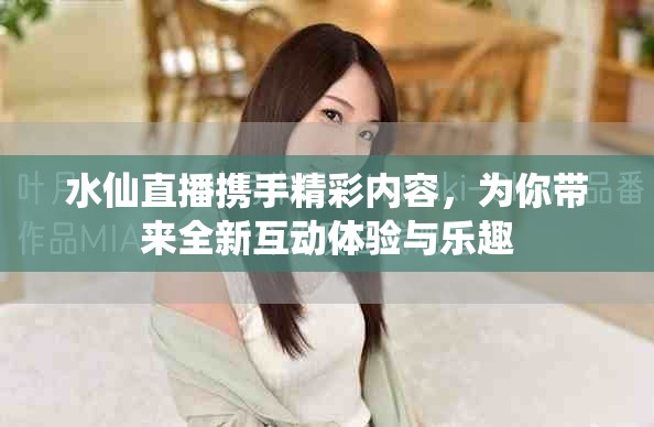 水仙直播携手精彩内容，为你带来全新互动体验与乐趣