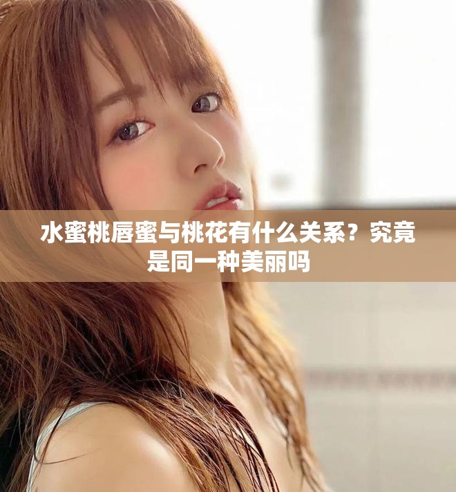 水蜜桃唇蜜与桃花有什么关系？究竟是同一种美丽吗