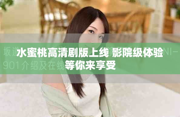 水蜜桃高清剧版上线 影院级体验等你来享受
