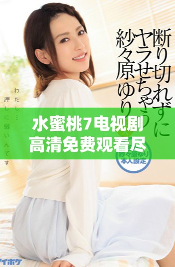 水蜜桃7电视剧高清免费观看尽享甜美故事与青春情感