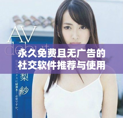 永久免费且无广告的社交软件推荐与使用指南