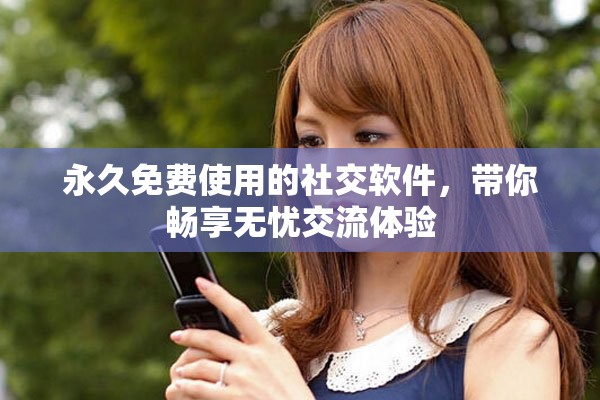 永久免费使用的社交软件，带你畅享无忧交流体验