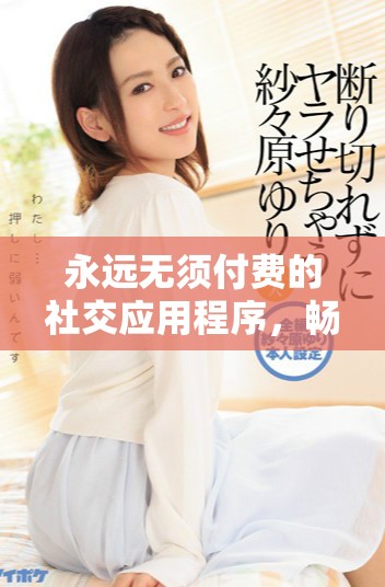 永远无须付费的社交应用程序，畅享无限交流体验