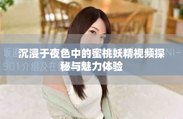 沉浸于夜色中的蜜桃妖精视频探秘与魅力体验