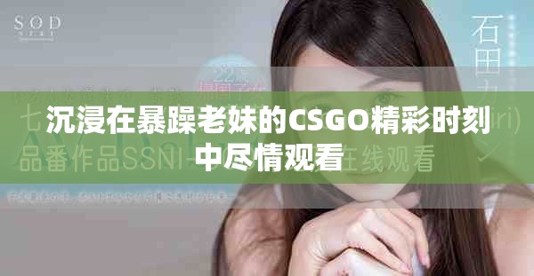 沉浸在暴躁老妹的CSGO精彩时刻中尽情观看