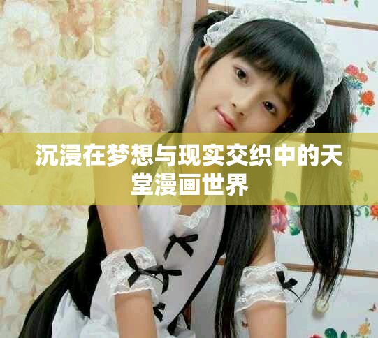沉浸在梦想与现实交织中的天堂漫画世界