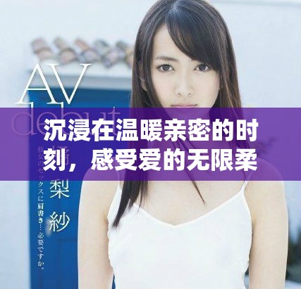 沉浸在温暖亲密的时刻，感受爱的无限柔情与甜蜜