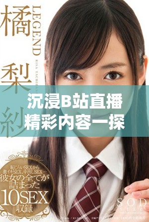 沉浸B站直播精彩内容一探究竟，尽享丰厚互动体验