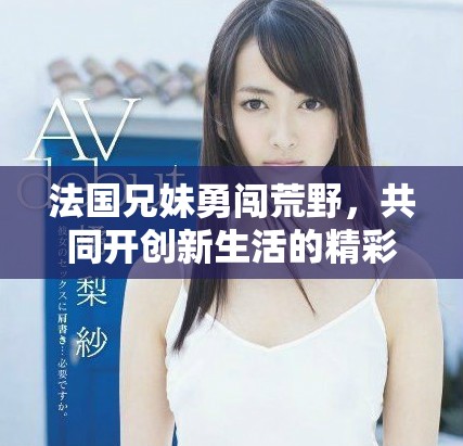 法国兄妹勇闯荒野，共同开创新生活的精彩故事
