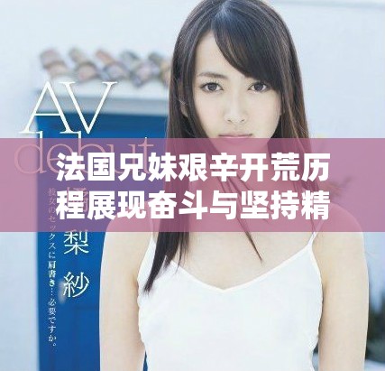 法国兄妹艰辛开荒历程展现奋斗与坚持精神