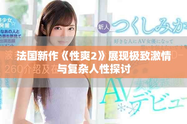 法国新作《性爽2》展现极致激情与复杂人性探讨