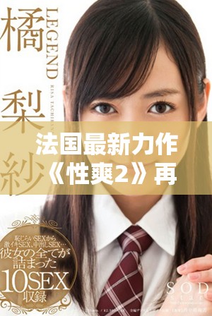 法国最新力作《性爽2》再度挑战观众极限，引发热议与期待