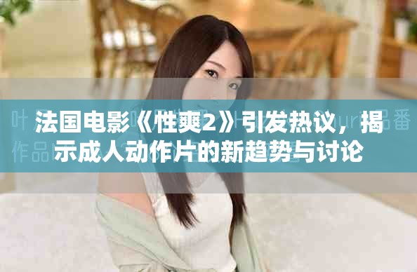 法国电影《性爽2》引发热议，揭示成人动作片的新趋势与讨论