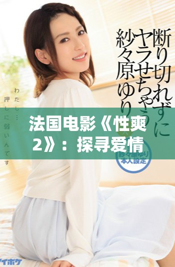 法国电影《性爽2》：探寻爱情与欲望交织下的人性深处