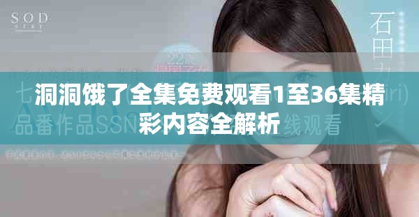 洞洞饿了全集免费观看1至36集精彩内容全解析