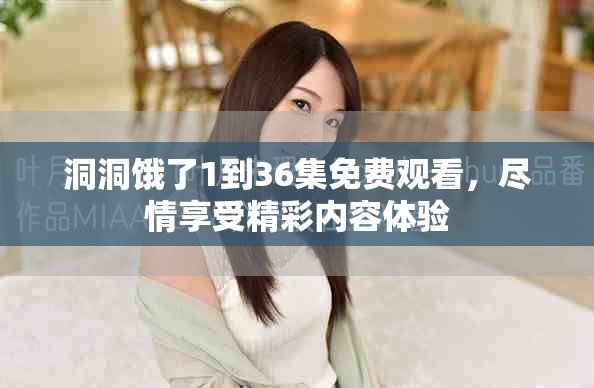 洞洞饿了1到36集免费观看，尽情享受精彩内容体验