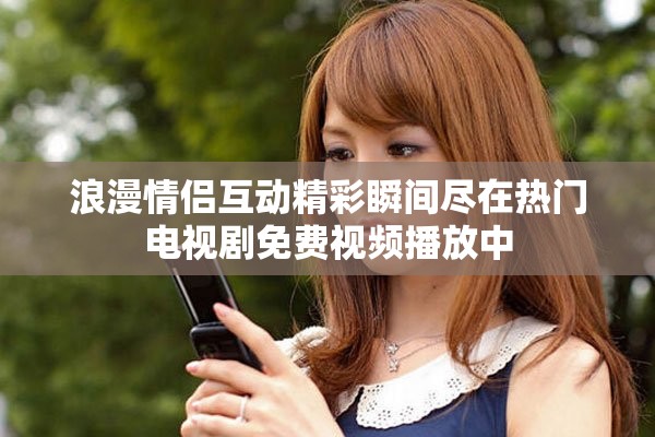 浪漫情侣互动精彩瞬间尽在热门电视剧免费视频播放中