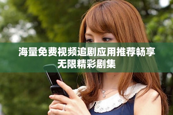 海量免费视频追剧应用推荐畅享无限精彩剧集