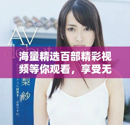 海量精选百部精彩视频等你观看，享受无限激情与愉悦体验