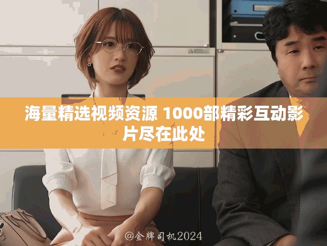 海量精选视频资源 1000部精彩互动影片尽在此处