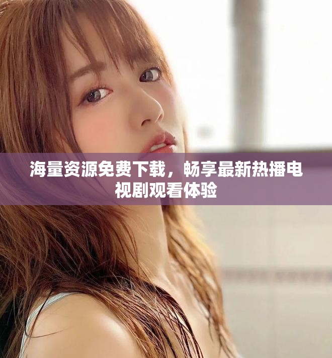 海量资源免费下载，畅享最新热播电视剧观看体验