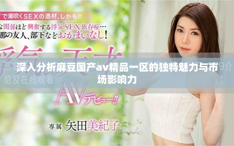 深入分析麻豆国产av精品一区的独特魅力与市场影响力