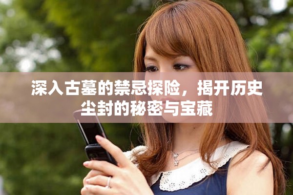 深入古墓的禁忌探险，揭开历史尘封的秘密与宝藏