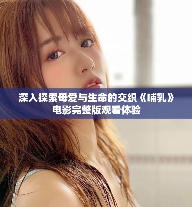深入探索母爱与生命的交织《哺乳》电影完整版观看体验