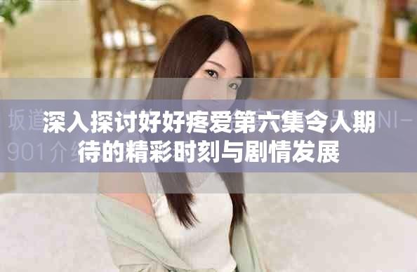 深入探讨好好疼爱第六集令人期待的精彩时刻与剧情发展