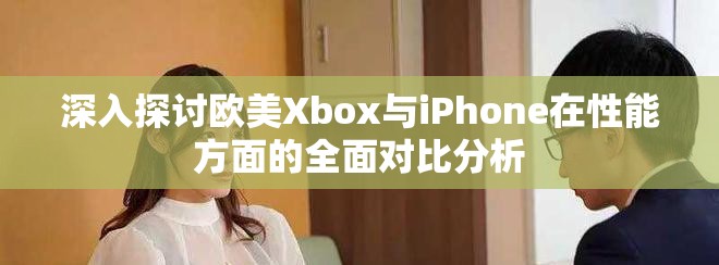 深入探讨欧美Xbox与iPhone在性能方面的全面对比分析