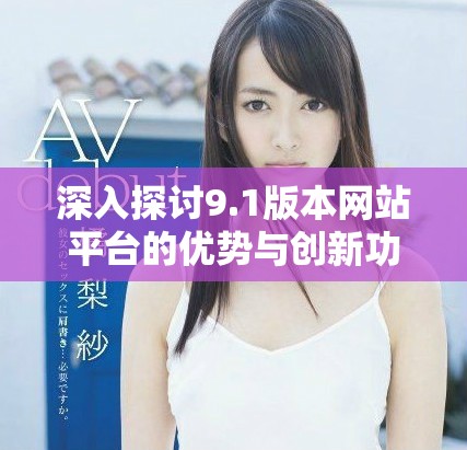 深入探讨9.1版本网站平台的优势与创新功能解析