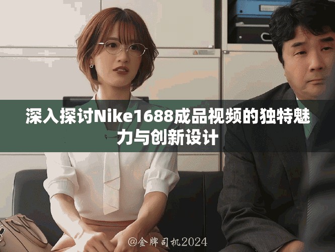 深入探讨Nike1688成品视频的独特魅力与创新设计