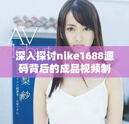 深入探讨nike1688源码背后的成品视频制作技巧与技巧