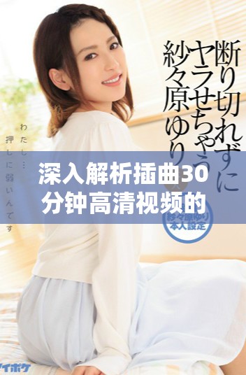 深入解析插曲30分钟高清视频的魅力与音乐背后的故事