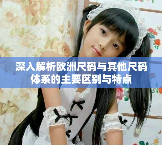深入解析欧洲尺码与其他尺码体系的主要区别与特点