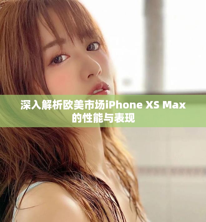 深入解析欧美市场iPhone XS Max的性能与表现