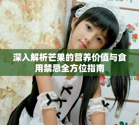 深入解析芒果的营养价值与食用禁忌全方位指南