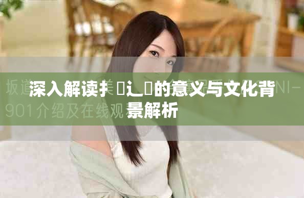 深入解读扌喿辶畐的意义与文化背景解析