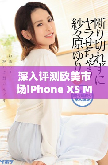 深入评测欧美市场iPhone XS Max卓越性能与用户体验
