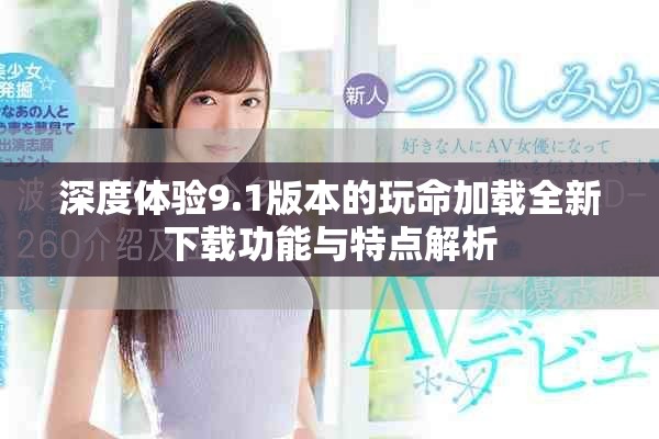 深度体验9.1版本的玩命加载全新下载功能与特点解析