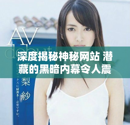 深度揭秘神秘网站 潜藏的黑暗内幕令人震惊