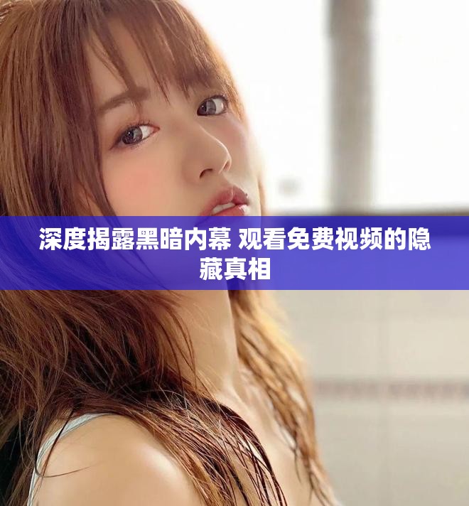 深度揭露黑暗内幕 观看免费视频的隐藏真相