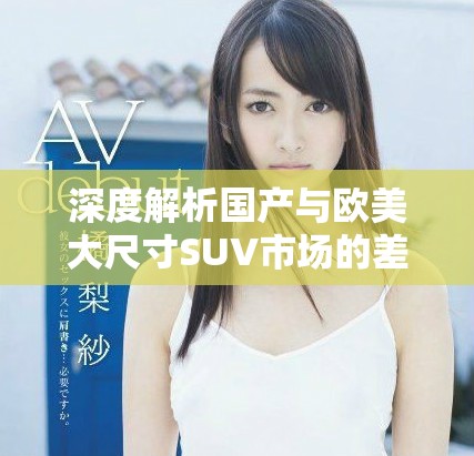 深度解析国产与欧美大尺寸SUV市场的差异与发展趋势