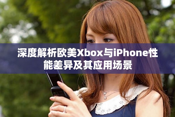 深度解析欧美Xbox与iPhone性能差异及其应用场景