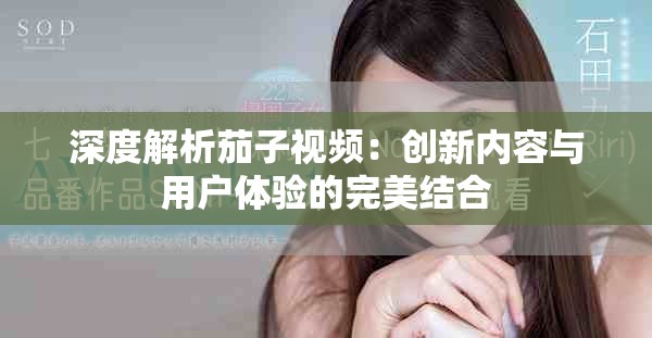 深度解析茄子视频：创新内容与用户体验的完美结合