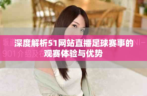 深度解析51网站直播足球赛事的观赛体验与优势
